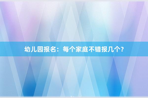 幼儿园报名：每个家庭不错报几个？