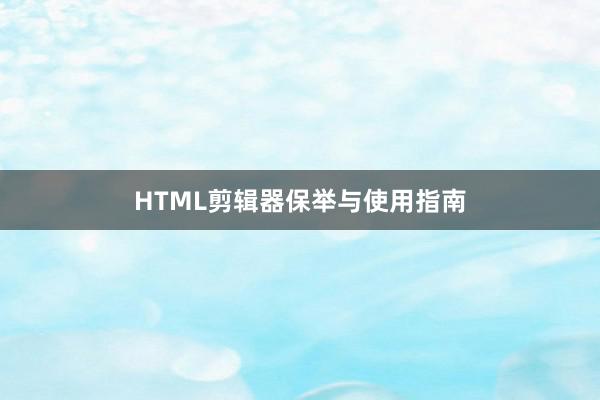 HTML剪辑器保举与使用指南
