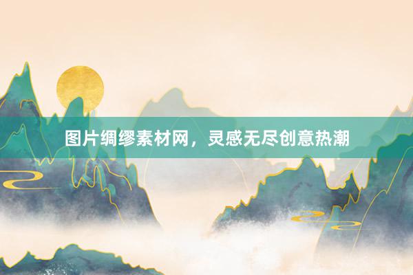 图片绸缪素材网,灵感无尽创意热潮