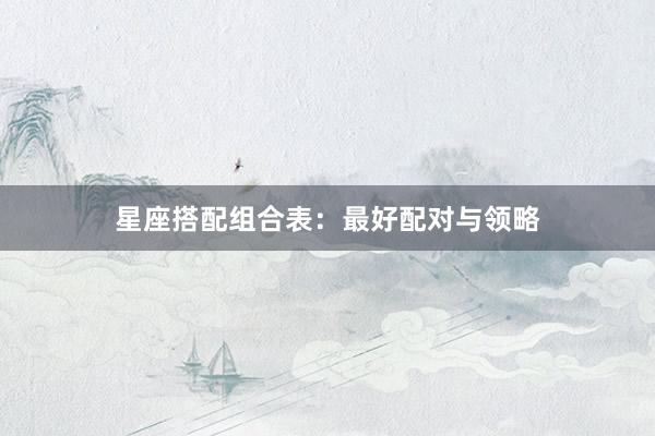 星座搭配组合表:最好配对与领略