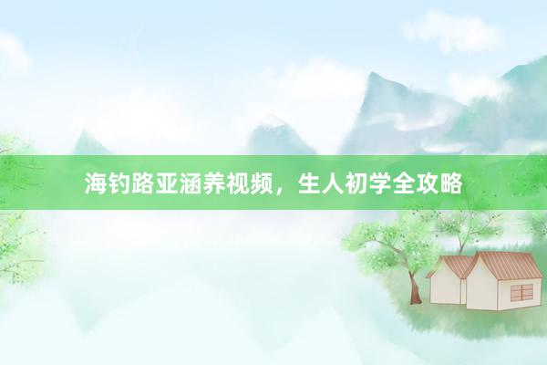 海钓路亚涵养视频，生人初学全攻略